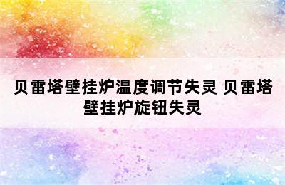 贝雷塔壁挂炉温度调节失灵 贝雷塔壁挂炉旋钮失灵